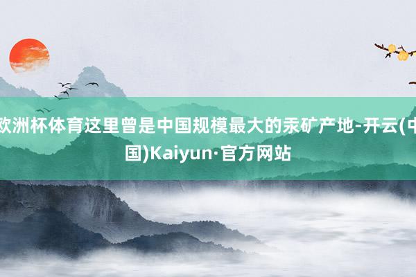 欧洲杯体育这里曾是中国规模最大的汞矿产地-开云(中国)Kaiyun·官方网站