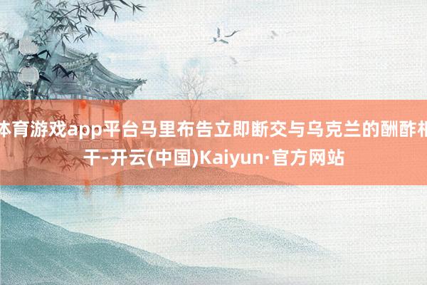 体育游戏app平台马里布告立即断交与乌克兰的酬酢相干-开云(中国)Kaiyun·官方网站