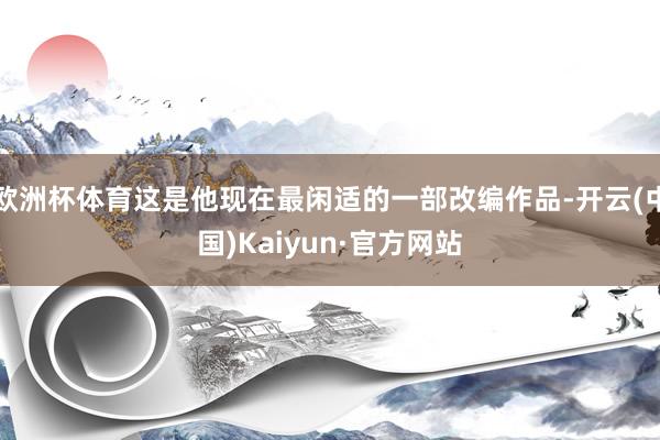 欧洲杯体育这是他现在最闲适的一部改编作品-开云(中国)Kaiyun·官方网站