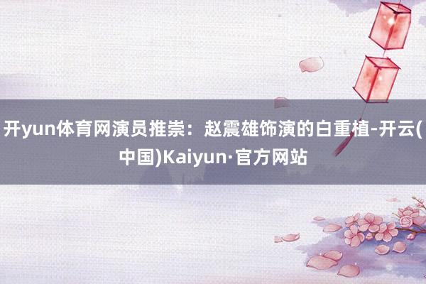 开yun体育网演员推崇：赵震雄饰演的白重植-开云(中国)Kaiyun·官方网站