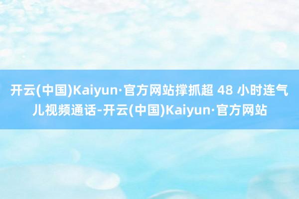 开云(中国)Kaiyun·官方网站撑抓超 48 小时连气儿视频通话-开云(中国)Kaiyun·官方网站