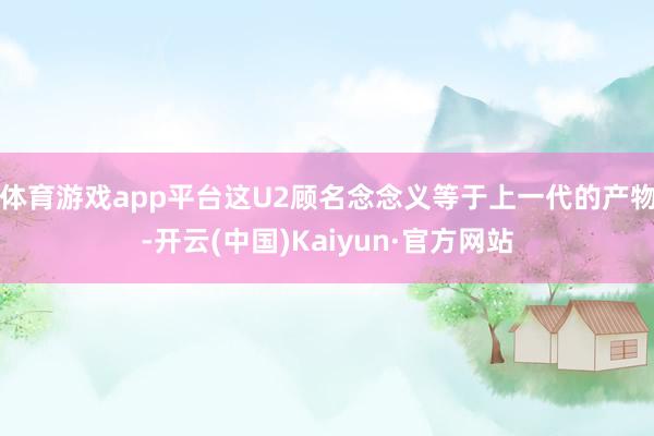 体育游戏app平台这U2顾名念念义等于上一代的产物-开云(中国)Kaiyun·官方网站