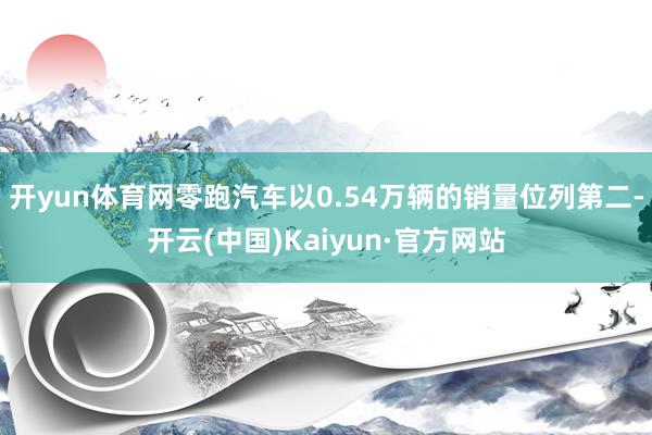 开yun体育网零跑汽车以0.54万辆的销量位列第二-开云(中国)Kaiyun·官方网站