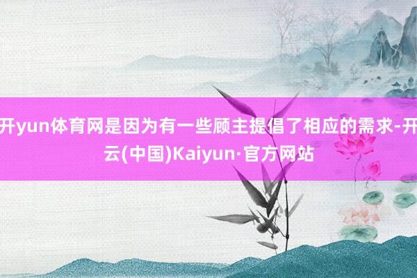 开yun体育网是因为有一些顾主提倡了相应的需求-开云(中国)Kaiyun·官方网站