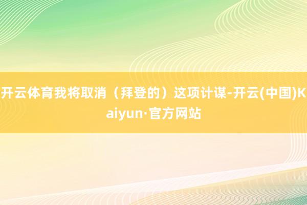 开云体育我将取消（拜登的）这项计谋-开云(中国)Kaiyun·官方网站