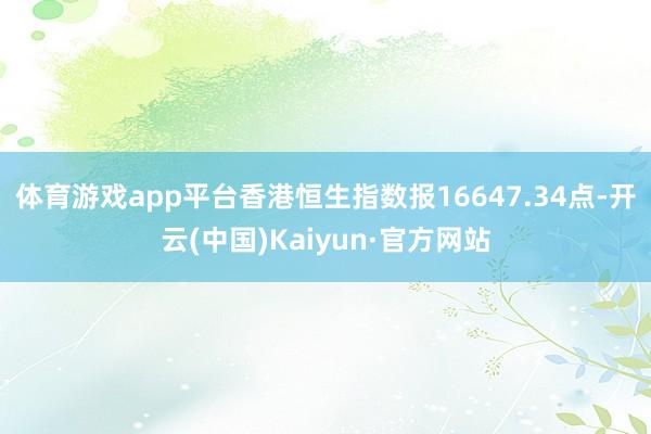 体育游戏app平台香港恒生指数报16647.34点-开云(中国)Kaiyun·官方网站