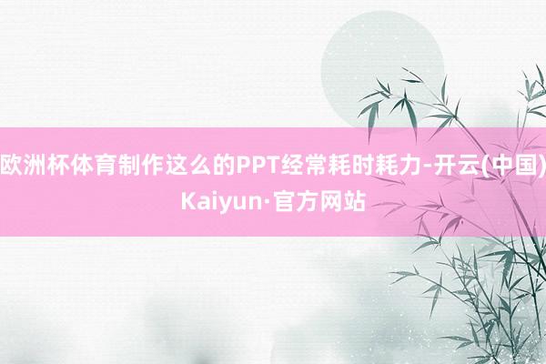 欧洲杯体育制作这么的PPT经常耗时耗力-开云(中国)Kaiyun·官方网站