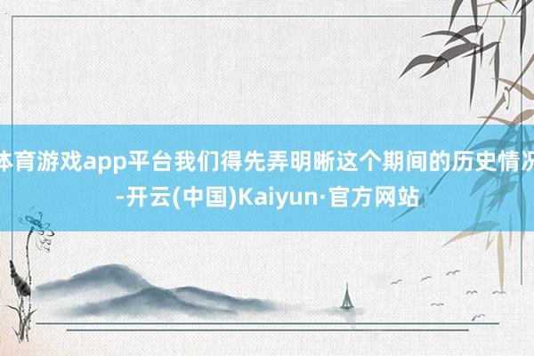 体育游戏app平台我们得先弄明晰这个期间的历史情况-开云(中国)Kaiyun·官方网站