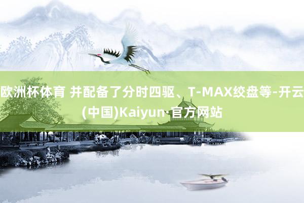 欧洲杯体育 并配备了分时四驱、T-MAX绞盘等-开云(中国)Kaiyun·官方网站