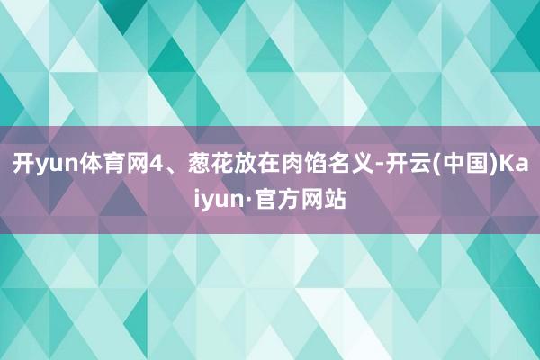 开yun体育网4、葱花放在肉馅名义-开云(中国)Kaiyun·官方网站