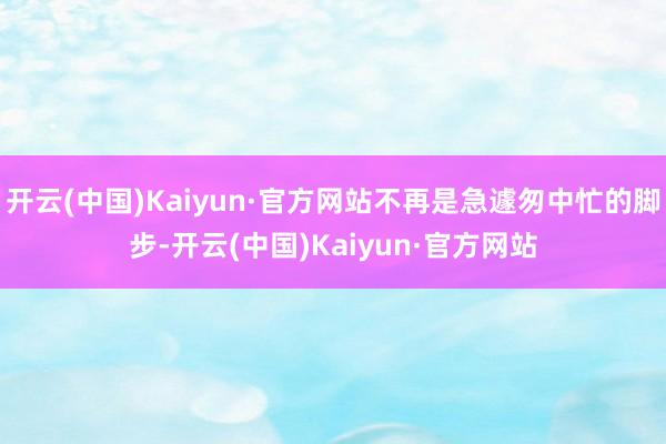 开云(中国)Kaiyun·官方网站不再是急遽匆中忙的脚步-开云(中国)Kaiyun·官方网站