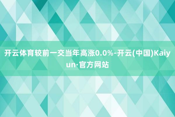 开云体育较前一交当年高涨0.0%-开云(中国)Kaiyun·官方网站