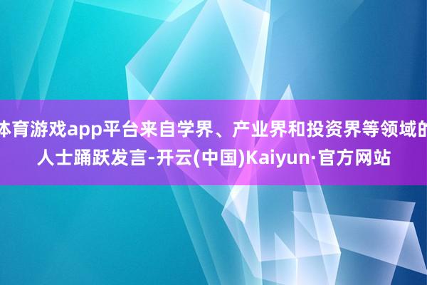 体育游戏app平台来自学界、产业界和投资界等领域的人士踊跃发言-开云(中国)Kaiyun·官方网站