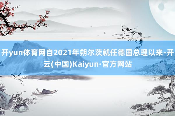 开yun体育网自2021年朔尔茨就任德国总理以来-开云(中国)Kaiyun·官方网站