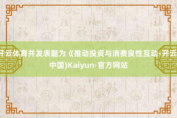 开云体育并发表题为《推动投资与消费良性互动-开云(中国)Kaiyun·官方网站