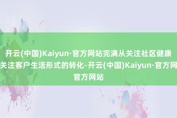 开云(中国)Kaiyun·官方网站完满从关注社区健康到关注客户生活形式的转化-开云(中国)Kaiyun·官方网站