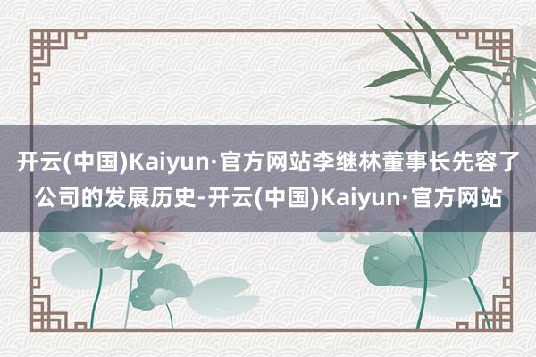 开云(中国)Kaiyun·官方网站李继林董事长先容了公司的发展历史-开云(中国)Kaiyun·官方网站