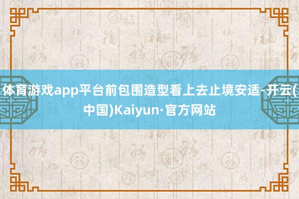 体育游戏app平台前包围造型看上去止境安适-开云(中国)Kaiyun·官方网站