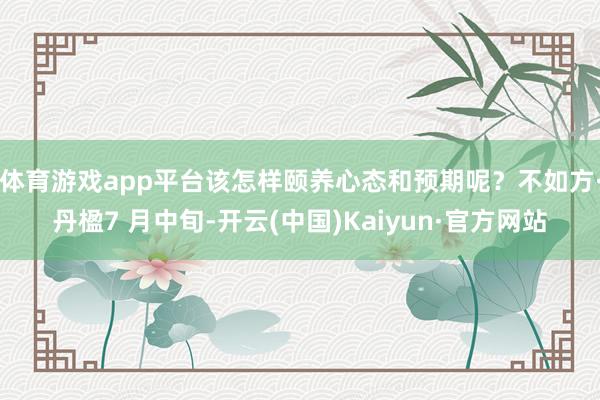 体育游戏app平台该怎样颐养心态和预期呢？不如方·丹楹7 月中旬-开云(中国)Kaiyun·官方网站