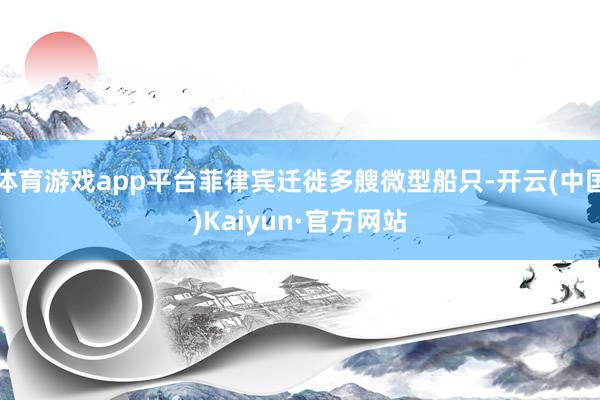 体育游戏app平台菲律宾迁徙多艘微型船只-开云(中国)Kaiyun·官方网站