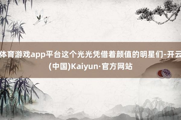 体育游戏app平台这个光光凭借着颜值的明星们-开云(中国)Kaiyun·官方网站