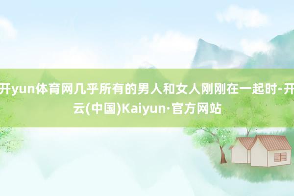 开yun体育网几乎所有的男人和女人刚刚在一起时-开云(中国)Kaiyun·官方网站