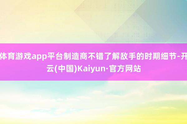 体育游戏app平台制造商不错了解敌手的时期细节-开云(中国)Kaiyun·官方网站