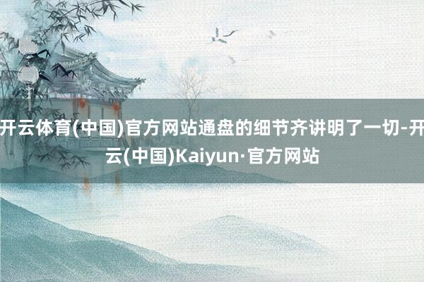 开云体育(中国)官方网站通盘的细节齐讲明了一切-开云(中国)Kaiyun·官方网站