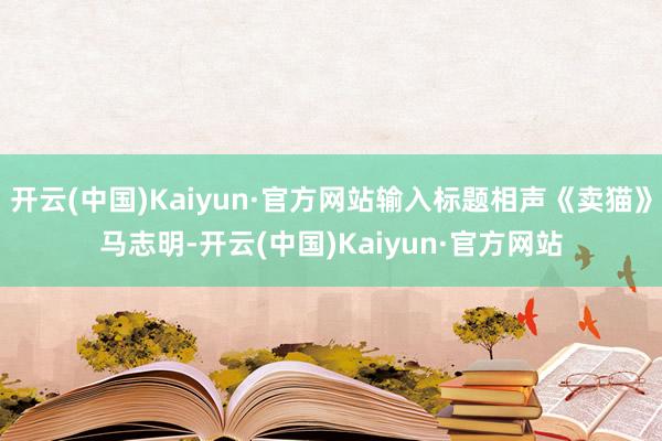 开云(中国)Kaiyun·官方网站输入标题相声《卖猫》马志明-开云(中国)Kaiyun·官方网站