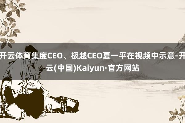 开云体育集度CEO、极越CEO夏一平在视频中示意-开云(中国)Kaiyun·官方网站