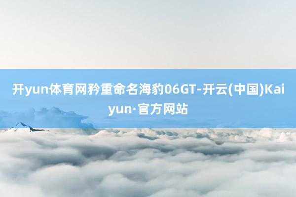 开yun体育网矜重命名海豹06GT-开云(中国)Kaiyun·官方网站