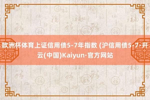 欧洲杯体育上证信用债5-7年指数 (沪信用债5-7-开云(中国)Kaiyun·官方网站