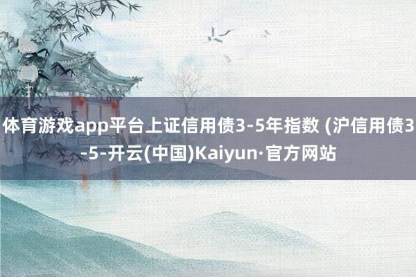 体育游戏app平台上证信用债3-5年指数 (沪信用债3-5-开云(中国)Kaiyun·官方网站