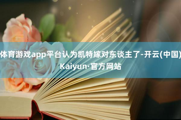 体育游戏app平台认为凯特嫁对东谈主了-开云(中国)Kaiyun·官方网站