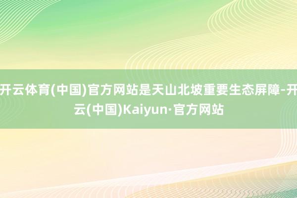 开云体育(中国)官方网站是天山北坡重要生态屏障-开云(中国)Kaiyun·官方网站