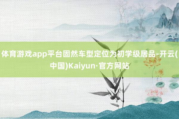 体育游戏app平台固然车型定位为初学级居品-开云(中国)Kaiyun·官方网站