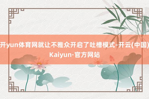 开yun体育网就让不雅众开启了吐槽模式-开云(中国)Kaiyun·官方网站