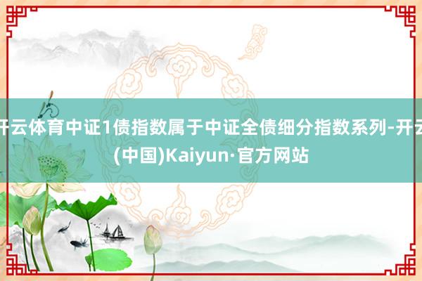 开云体育中证1债指数属于中证全债细分指数系列-开云(中国)Kaiyun·官方网站