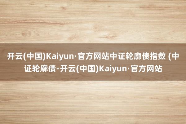 开云(中国)Kaiyun·官方网站中证轮廓债指数 (中证轮廓债-开云(中国)Kaiyun·官方网站