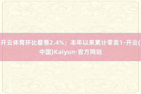 开云体育环比着落2.4%；本年以来累计零卖1-开云(中国)Kaiyun·官方网站