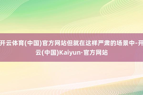 开云体育(中国)官方网站但就在这样严肃的场景中-开云(中国)Kaiyun·官方网站