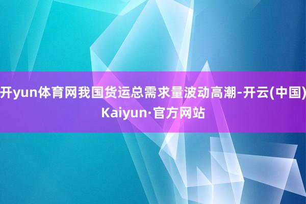 开yun体育网我国货运总需求量波动高潮-开云(中国)Kaiyun·官方网站