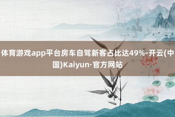 体育游戏app平台房车自驾新客占比达49%-开云(中国)Kaiyun·官方网站