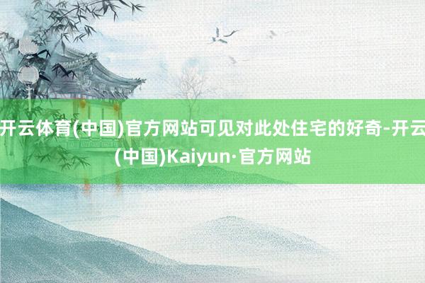 开云体育(中国)官方网站可见对此处住宅的好奇-开云(中国)Kaiyun·官方网站