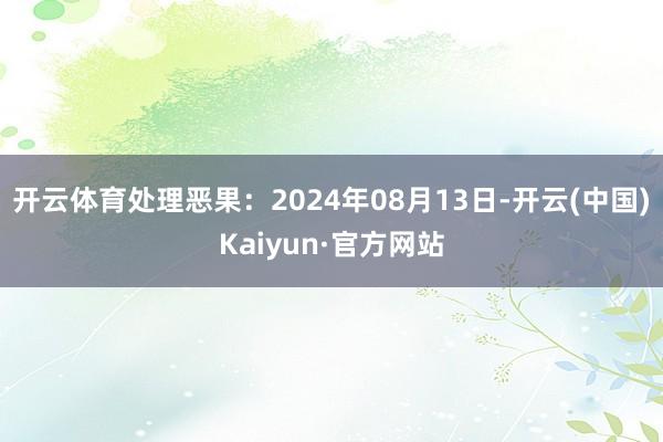 开云体育处理恶果：2024年08月13日-开云(中国)Kaiyun·官方网站