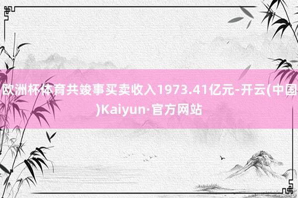 欧洲杯体育共竣事买卖收入1973.41亿元-开云(中国)Kaiyun·官方网站