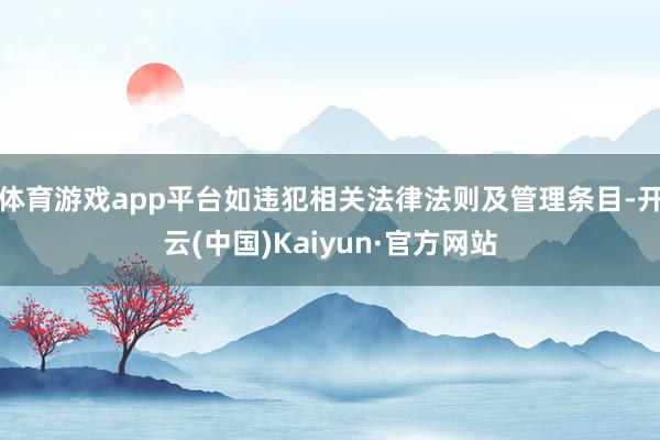 体育游戏app平台如违犯相关法律法则及管理条目-开云(中国)Kaiyun·官方网站