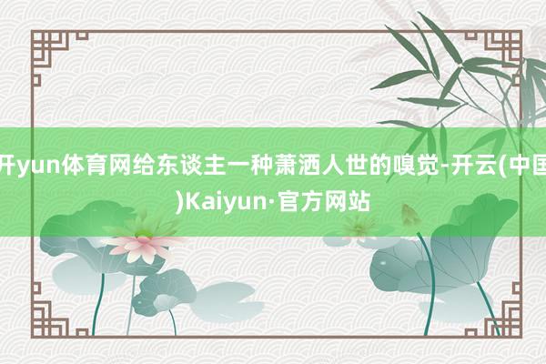 开yun体育网给东谈主一种萧洒人世的嗅觉-开云(中国)Kaiyun·官方网站