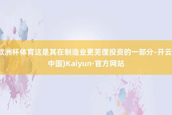 欧洲杯体育这是其在制造业更芜俚投资的一部分-开云(中国)Kaiyun·官方网站