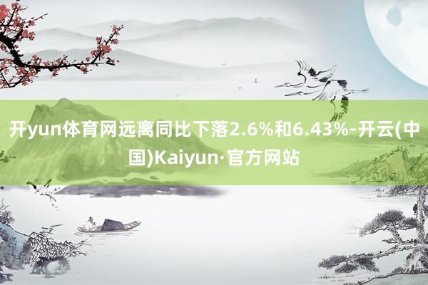 开yun体育网远离同比下落2.6%和6.43%-开云(中国)Kaiyun·官方网站